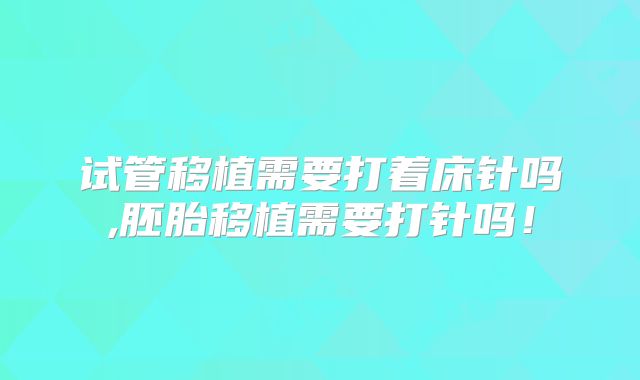 试管移植需要打着床针吗,胚胎移植需要打针吗!