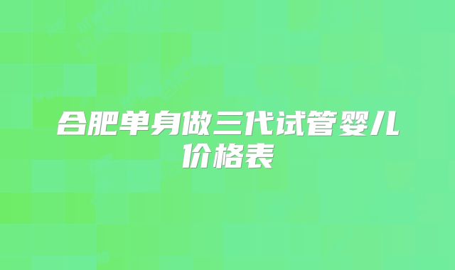 合肥单身做三代试管婴儿价格表