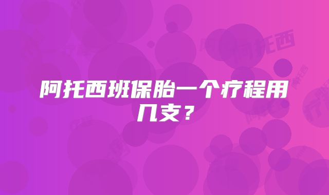 阿托西班保胎一个疗程用几支？