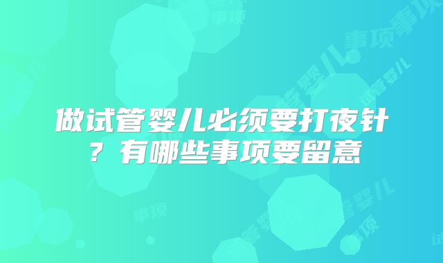 做试管婴儿必须要打夜针？有哪些事项要留意