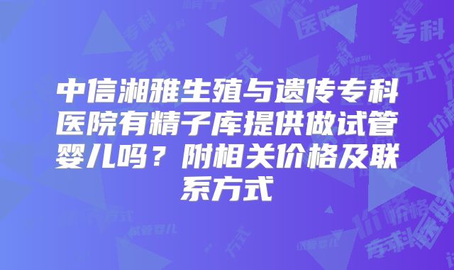 中信湘雅生殖与遗传专科医院有精子库提供做试管婴儿吗？附相关价格及联系方式