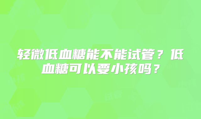 轻微低血糖能不能试管?低血糖可以要小孩吗?