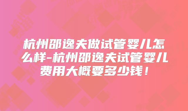 杭州邵逸夫做试管婴儿怎么样-杭州邵逸夫试管婴儿费用大概要多少钱！