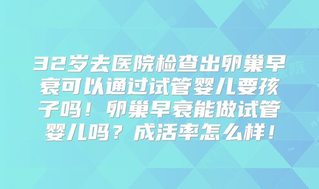 32岁去医院检查出卵巢早衰可以通过试管婴儿要孩子吗！卵巢早衰能做试管婴儿吗？成活率怎么样！