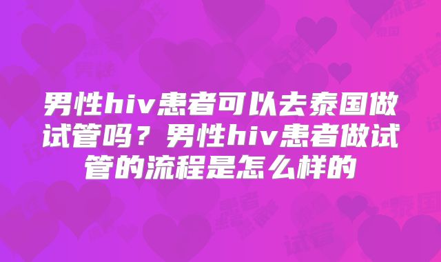 男性hiv患者可以去泰国做试管吗?男性hiv患者做试管的流程是怎么样的
