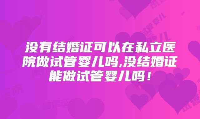 没有结婚证可以在私立医院做试管婴儿吗,没结婚证能做试管婴儿吗！