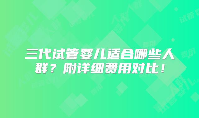 三代试管婴儿适合哪些人群？附详细费用对比！