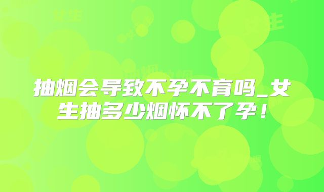 抽烟会导致不孕不育吗_女生抽多少烟怀不了孕!