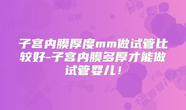 子宫内膜厚度mm做试管比较好-子宫内膜多厚才能做试管婴儿!