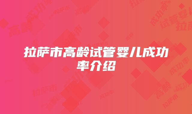 拉萨市高龄试管婴儿成功率介绍