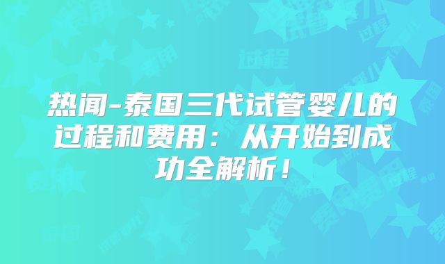 热闻-泰国三代试管婴儿的过程和费用：从开始到成功全解析！
