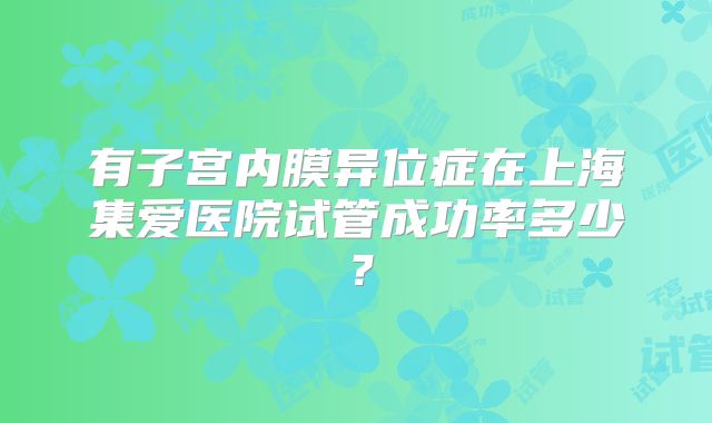 有子宫内膜异位症在上海集爱医院试管成功率多少?