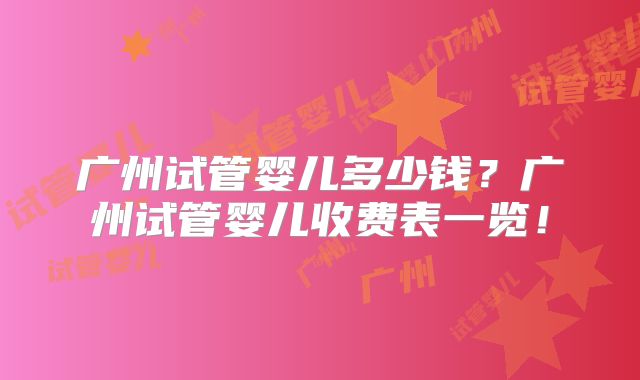 广州试管婴儿多少钱？广州试管婴儿收费表一览！