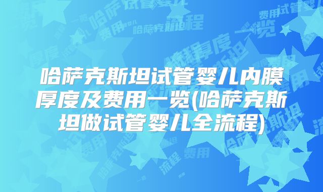 哈萨克斯坦试管婴儿内膜厚度及费用一览(哈萨克斯坦做试管婴儿全流程)