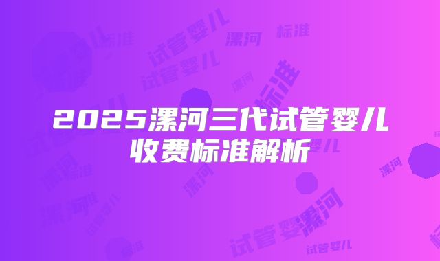 2025漯河三代试管婴儿收费标准解析