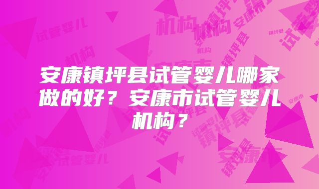 安康镇坪县试管婴儿哪家做的好？安康市试管婴儿机构？