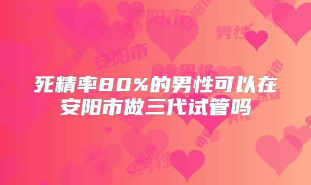 死精率80%的男性可以在安阳市做三代试管吗
