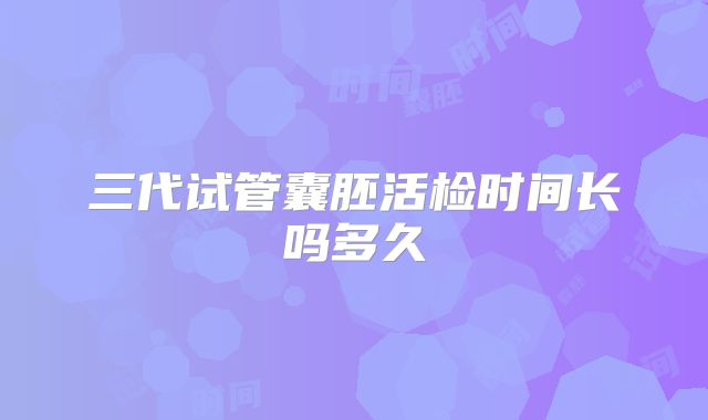 三代试管囊胚活检时间长吗多久