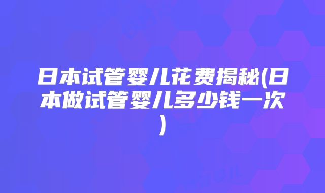 日本试管婴儿花费揭秘(日本做试管婴儿多少钱一次)