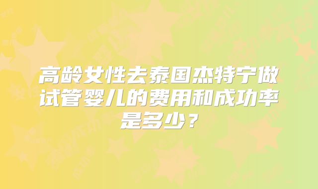 高龄女性去泰国杰特宁做试管婴儿的费用和成功率是多少？