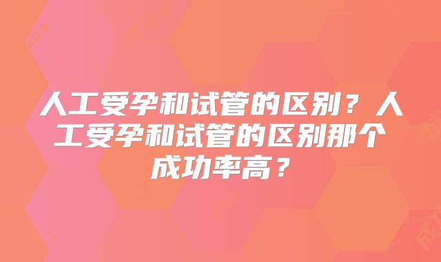 人工受孕和试管的区别？人工受孕和试管的区别那个成功率高？