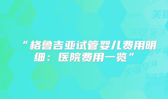 “格鲁吉亚试管婴儿费用明细：医院费用一览”