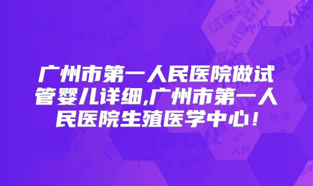 广州市第一人民医院做试管婴儿详细,广州市第一人民医院生殖医学中心！