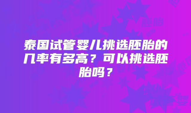 泰国试管婴儿挑选胚胎的几率有多高?可以挑选胚胎吗?