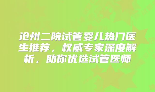 沧州二院试管婴儿热门医生推荐，权威专家深度解析，助你优选试管医师
