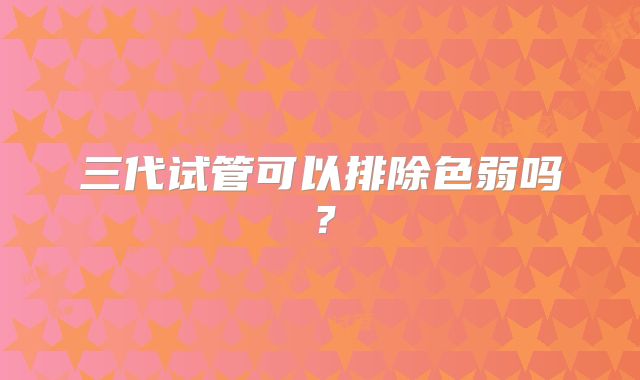 三代试管可以排除色弱吗？