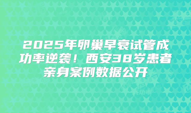 2025年卵巢早衰试管成功率逆袭！西安38岁患者亲身案例数据公开