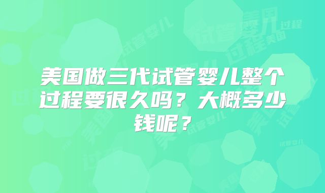 美国做三代试管婴儿整个过程要很久吗？大概多少钱呢？