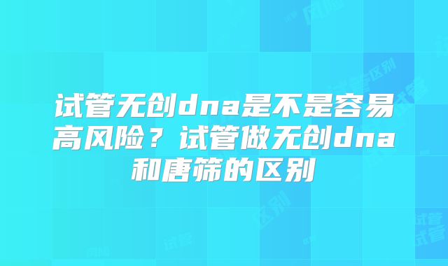 试管无创dna是不是容易高风险？试管做无创dna和唐筛的区别