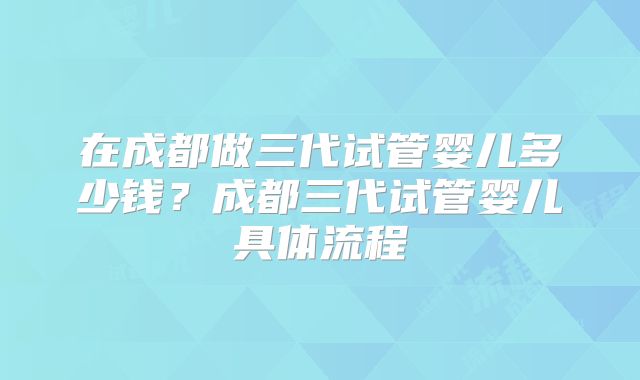 在成都做三代试管婴儿多少钱?成都三代试管婴儿具体流程