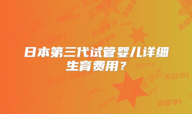 日本第三代试管婴儿详细生育费用？