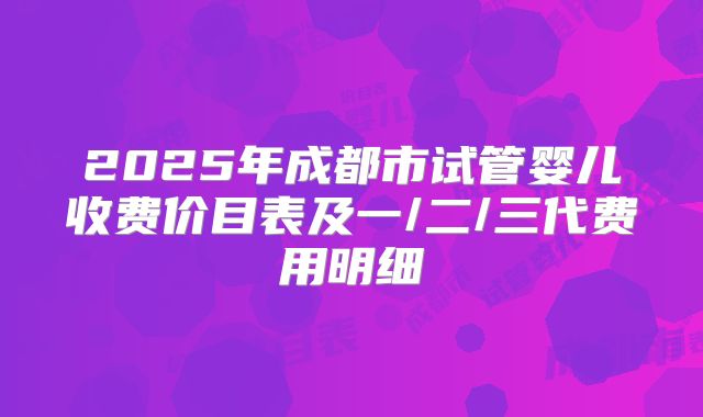 2025年成都市试管婴儿收费价目表及一/二/三代费用明细