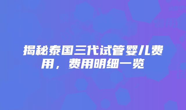 揭秘泰国三代试管婴儿费用，费用明细一览