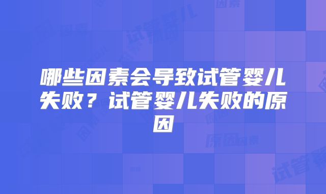 哪些因素会导致试管婴儿失败？试管婴儿失败的原因