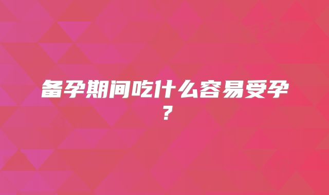 备孕期间吃什么容易受孕?