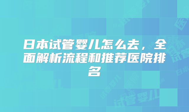 日本试管婴儿怎么去，全面解析流程和推荐医院排名
