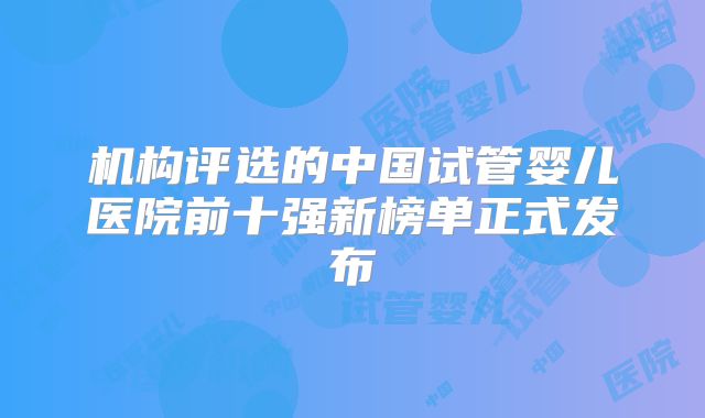 机构评选的中国试管婴儿医院前十强新榜单正式发布