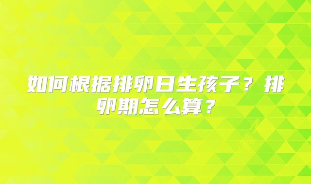 如何根据排卵日生孩子？排卵期怎么算？