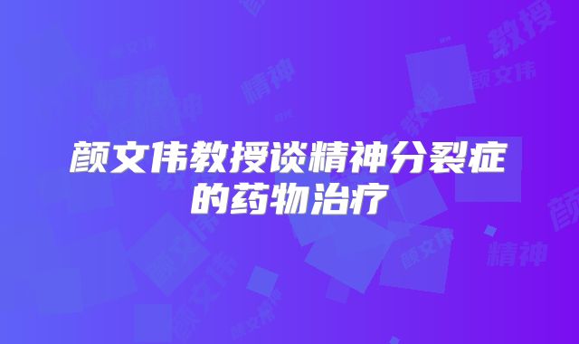 颜文伟教授谈精神分裂症的药物治疗