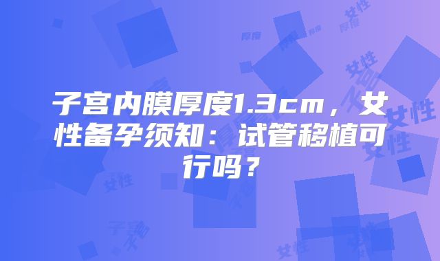 子宫内膜厚度1.3cm,女性备孕须知:试管移植可行吗?