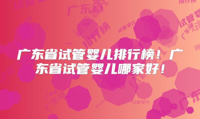 广东省试管婴儿排行榜！广东省试管婴儿哪家好！