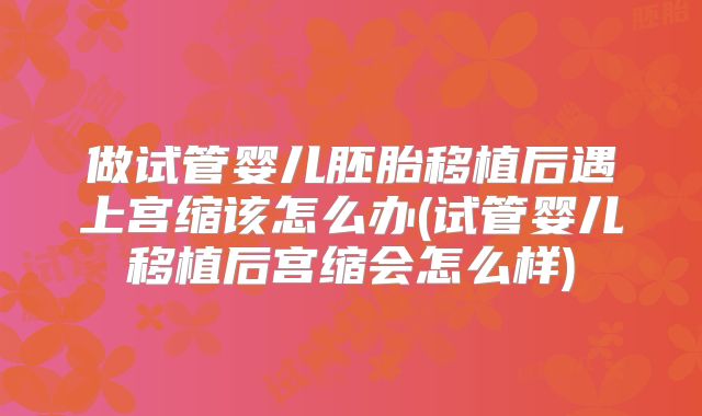 做试管婴儿胚胎移植后遇上宫缩该怎么办(试管婴儿移植后宫缩会怎么样)