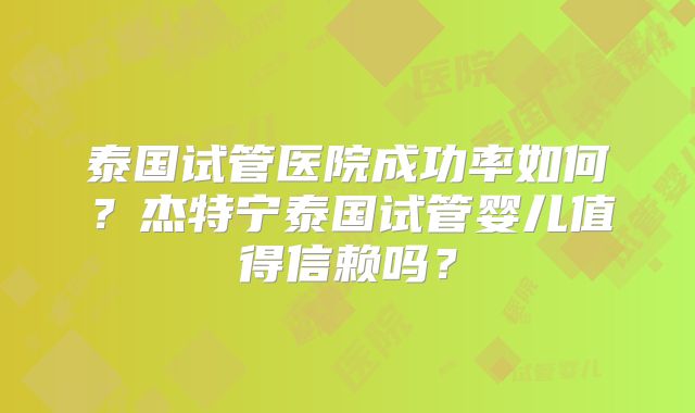 泰国试管医院成功率如何？杰特宁泰国试管婴儿值得信赖吗？