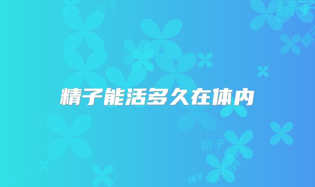 精子能活多久在体内