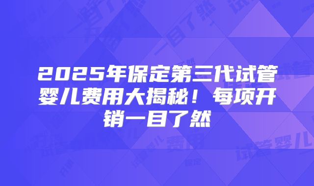 2025年保定第三代试管婴儿费用大揭秘！每项开销一目了然