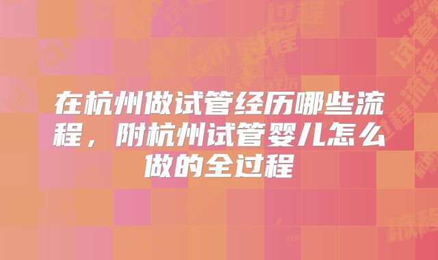 在杭州做试管经历哪些流程，附杭州试管婴儿怎么做的全过程